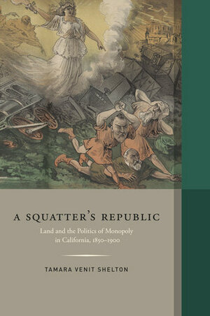 A Squatter's Republic: Land and the Politics of Monopoly in California, 1850-1900 by Tamara Venit Shelton