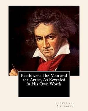 Beethoven: The Man and the Artist, As Revealed in His Own Words by Ludwig Van Beethoven