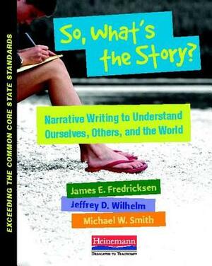 So, What's the Story?: Teaching Narrative to Understand Ourselves, Others, and the World by Jeffrey D. Wilhelm, Michael Smith, James Fredricksen
