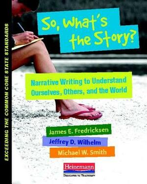 So, What's the Story?: Teaching Narrative to Understand Ourselves, Others, and the World by Michael Smith, Jeffrey D. Wilhelm, James Fredricksen