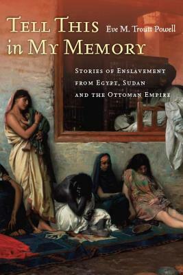 Tell This in My Memory: Stories of Enslavement from Egypt, Sudan, and the Ottoman Empire by Eve M. Troutt Powell