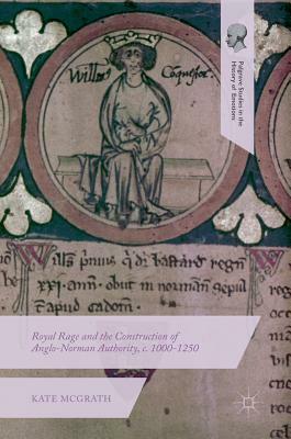 Royal Rage and the Construction of Anglo-Norman Authority, C. 1000-1250 by Kate McGrath