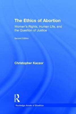 The Ethics of Abortion: Women's Rights, Human Life, and the Question of Justice by Christopher Kaczor