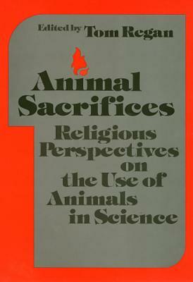 Animal Sacrifices: Religious Perspectives on the Use of Animals in Science by Tom Tegan, Tom Tegan