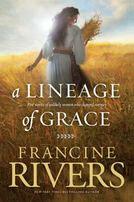 A Lineage of Grace: Five Stories of Unlikely Women Who Changed Eternity by Francine Rivers