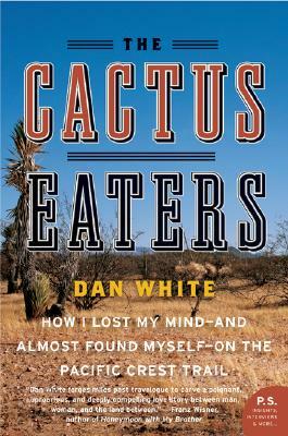 The Cactus Eaters: How I Lost My Mind--And Almost Found Myself--On the Pacific Crest Trail by Dan White