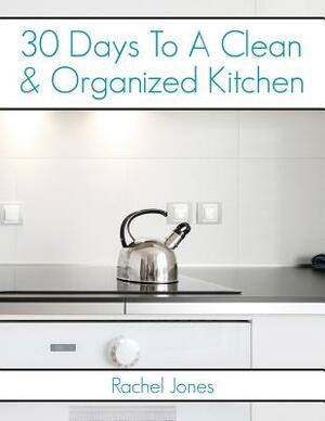 30 Days To A Clean And Organized Kitchen: A 30 Day Walkthrough To Declutter Your Kitchen And Maintain A Clean, Organized Space by Rachel Jones