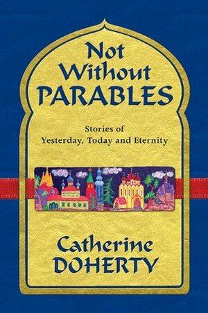 Not Without Parables: Stories of Yesterday, Today and Eternity by Catherine de Hueck Doherty