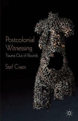 Postcolonial Witnessing: Trauma Out of Bounds by Stef Craps