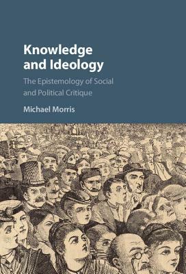 Knowledge and Ideology: The Epistemology of Social and Political Critique by Michael Morris