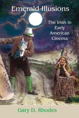 Emerald Illusions: The Irish in Early American Cinema by Gary D. Rhodes