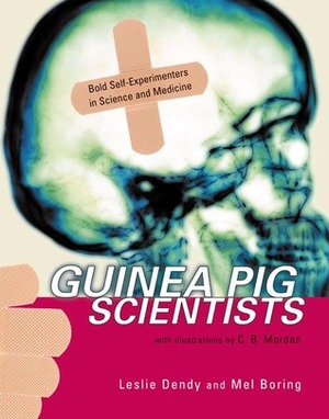 Guinea Pig Scientists: Bold Self-Experimenters in Science and Medicine by Mel Boring, C.B. Mordan, Leslie Dendy