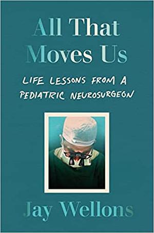All That Moves Us: Life Lessons from a Pediatric Neurosurgeon by Jay Wellons, Jay Wellons