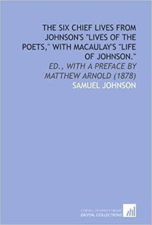 The Six Chief Lives From Johnson\'s Lives Of The Poets, with Macaulay\'s Life Of Johnson by Matthew Arnold, Thomas Babington Macaulay, Samuel Johnson