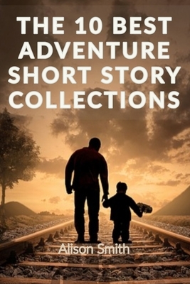 Short Stories: THE 10 BEST ADVENTURE SHORT STORY COLLECTIONS: Read the best adventure stories, Enjoy an epic read by travelling to di by Alison Smith