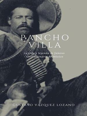 Pancho villa: La vida y leyenda del famoso revolucionario de México by Charles River Editors, Gustavo Vazquez Lozano