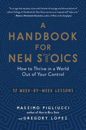 A Handbook for New Stoics: How to Thrive in a World Out of Your Control—52 Week-by-Week Lessons by Massimo Pigliucci, Gregory Lopez