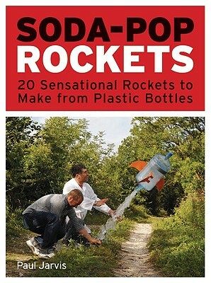 Soda-Pop Rockets: 20 Sensational Projects to Make from Plastic Bottles by Paul Jarvis