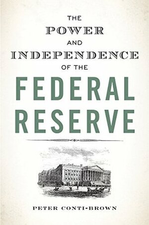 The Power and Independence of the Federal Reserve by Peter Conti-Brown