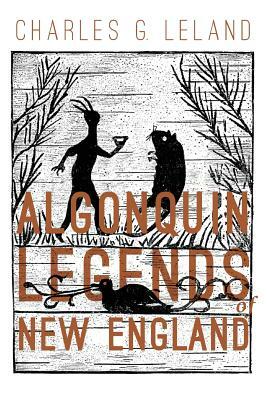 The Algonquin Legends of New England: Myths and Folk Lore of the Micmac, Passamaquoddy, and Penobscot Tribes by Charles G. Leland