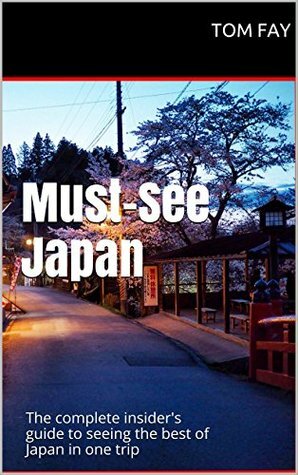 Must-See Japan: The complete insider's guide to seeing the best of Japan in one trip by Tom Fay