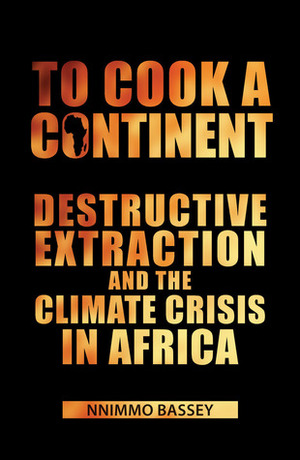 To Cook a Continent: Destructive Extraction and the Climate Crisis in Africa by Nnimmo Bassey