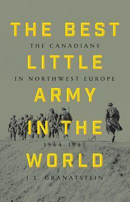 The Best Little Army In The World: The Canadians in Northwest Europe 1944–1945 by J.L. Granatstein