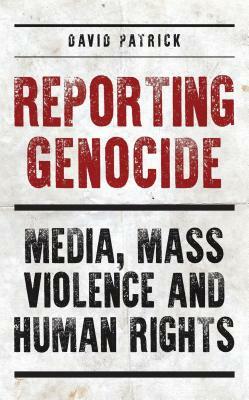 Reporting Genocide: Media, Mass Violence and Human Rights by David Patrick
