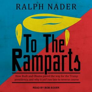 To the Ramparts: How Bush and Obama Paved the Way for the Trump Presidency, and Why It Isn't Too Late to Reverse Course by Ralph Nader
