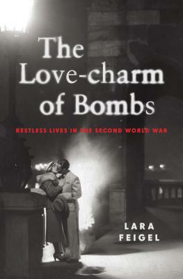 The Love-Charm of Bombs: Restless Lives in the Second World War by Lara Feigel