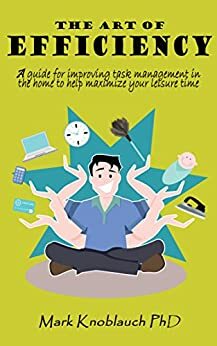 The Art of Efficiency: A Guide for Improving Task Management in the Home to Help Maximize Your Leisure Time by Mark Knoblauch