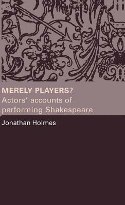 Merely Players?: Actors' Accounts of Performing Shakespeare by Jonathan Holmes