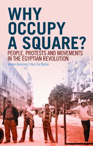 Why Occupy a Square?: People, Protests and Movements in the Egyptian Revolution. Jeroen Gunning and Ilan Zvi Baron by Jeroen Gunning