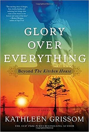 Glory Over Everything: Beyond The Kitchen House by Kathleen Grissom