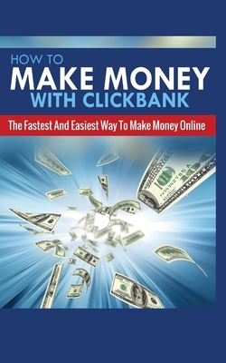 How to Make Money with Clickbank: The Fastest and Easiest Way to Make Money Online by Michael Greene