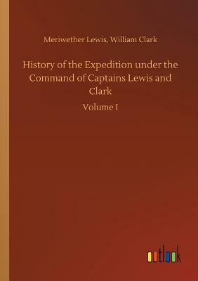 History of the Expedition Under the Command of Captains Lewis and Clark by Meriwether Clark William Lewis