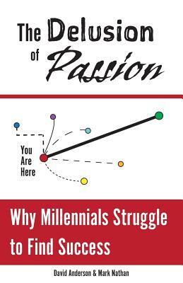 The Delusion of Passion: Why Millennials Struggle to Find Success by Mark Nathan
