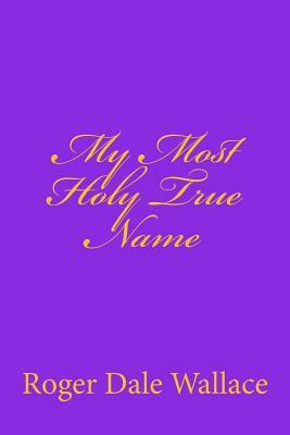 My Most Holy True Name by The Village Carpenter, Roger Dale Wallace