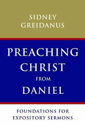 Preaching Christ from Daniel: Foundations for Expository Sermons by Sidney Greidanus