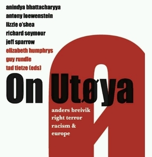 On Utøya: Anders Breivik, Right Terror, Racism and Europe by Antony Loewenstein, Jeff Sparrow, Anindya Bhattacharyya, Guy Rundle, Tad Tietze, Lizzie O'Shea, Elizabeth Humphrys, Richard Seymour