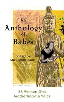 An Anthology of Babes: Thirty-Six Women Give Motherhood a Voice by Suzi Banks Baum