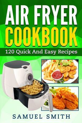Air Fryer Cookbook: A Beginner`s Guide Including The Best 120 Quick & Easy Recipes For Your Air Fryer by Samuel Smith