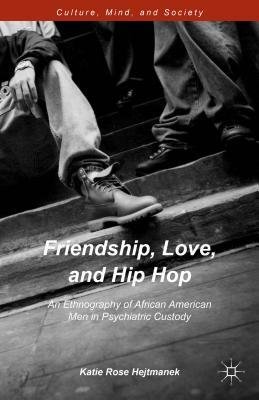 Friendship, Love, and Hip Hop: An Ethnography of African American Men in Psychiatric Custody by Katie Rose Hejtmanek