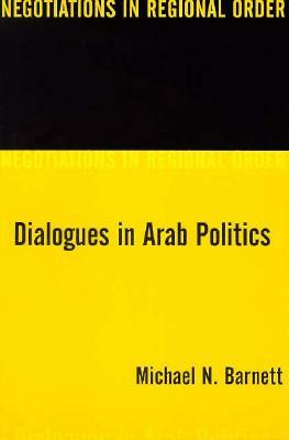 Dialogues in Arab Politics: Negotiations in Regional Order by Michael Barnett