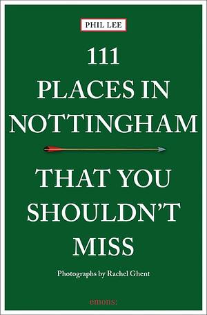 111 Places Nottingham You Shouldn't Mi: 111 Places in Nottingham That You Shouldnt Miss by Phil Lee