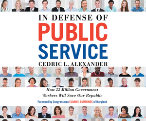 In Defense of Public Service: How 22 Million Government Workers Will Save Our Republic by Cedric L. Alexander