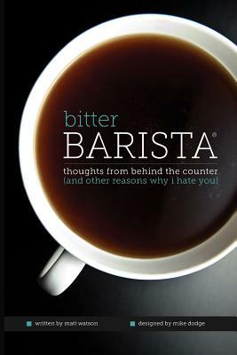 Bitter Barista: Thoughts from behind the counter (and other reasons why I hate you) by Mike Dodge, Matt Watson