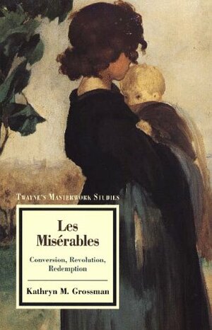 Les Miserables: Conversion, Revolution, Redemption by Kathryn M. Grossman