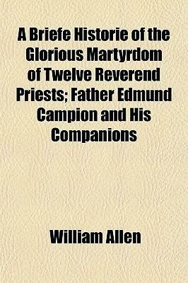 A Briefe Historie of the Glorious Martyrdom of Twelve Reverend Priests: Father Edmund Campion and His Companions by William Allen