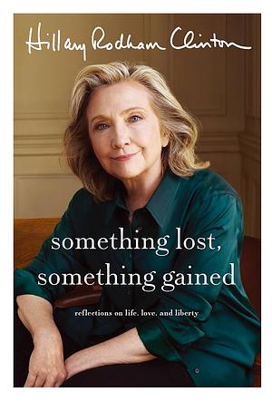 Something Lost, Something Gained: Reflections on Life, Love, and Liberty by Hillary Rodham Clinton